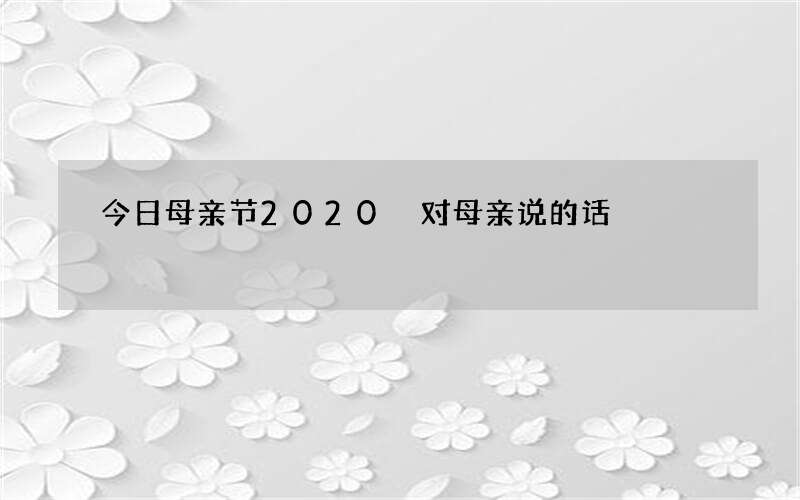 今日母亲节2020 对母亲说的话